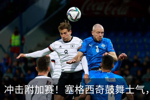 冲击附加赛！塞格西奇鼓舞士气，球队飞速攀升