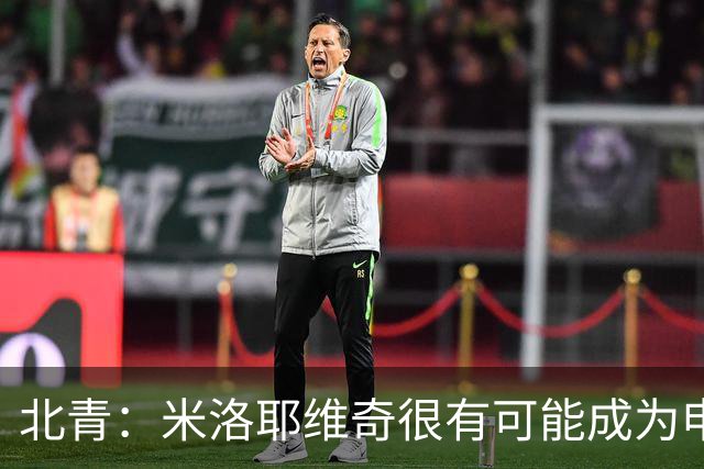 北青：米洛耶维奇很有可能成为申花新帅，双方近日就将正式签约