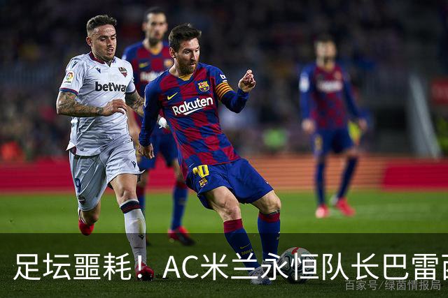 足坛噩耗！AC米兰永恒队长巴雷西去世，3座欧冠6次意甲成绝唱